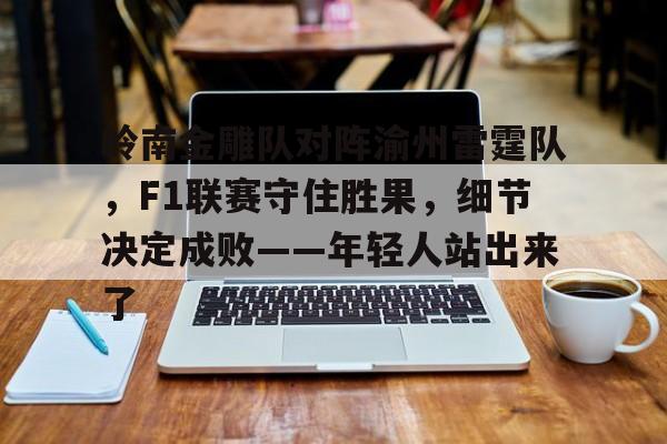 关于岭南金雕队对阵渝州雷霆队，F1联赛守住胜果，细节决定成败——年轻人站出来了的信息