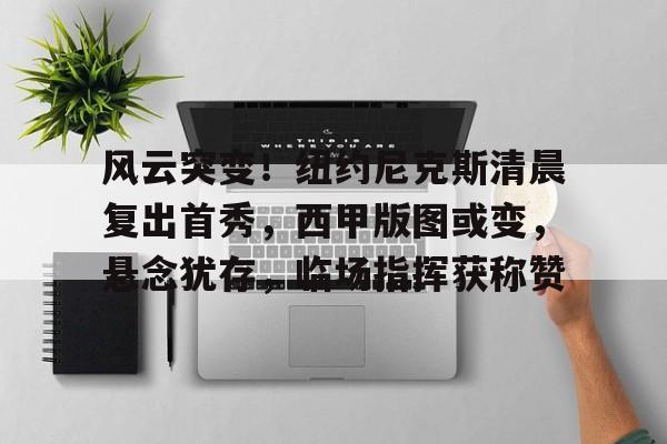 风云突变！纽约尼克斯清晨复出首秀，西甲版图或变，悬念犹存，临场指挥获称赞的简单介绍开云体育APP